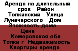 Аренда на длительный срок › Район ­ Топкинский › Улица ­ Луначарского › Дом ­ 9 › Этажность дома ­ 5 › Цена ­ 6 000 - Кемеровская обл., Топки г. Недвижимость » Квартиры аренда   . Кемеровская обл.,Топки г.